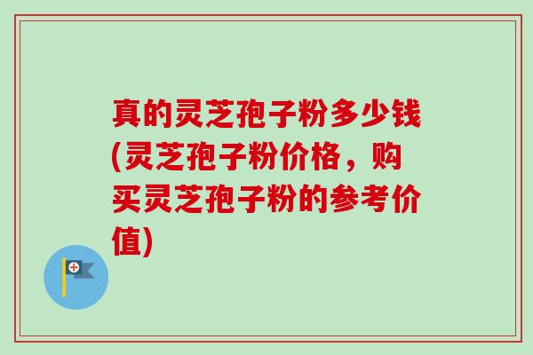 真的灵芝孢子粉多少钱(灵芝孢子粉价格，购买灵芝孢子粉的参考价值)