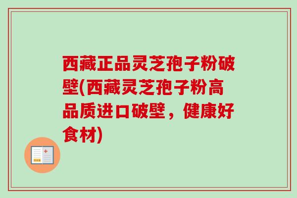 西藏正品灵芝孢子粉破壁(西藏灵芝孢子粉高品质进口破壁，健康好食材)