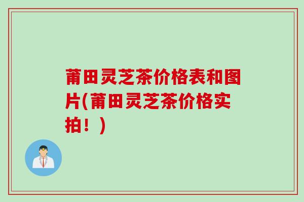 莆田灵芝茶价格表和图片(莆田灵芝茶价格实拍！)