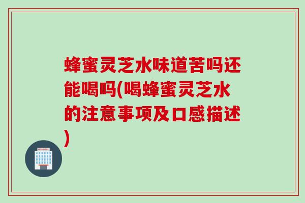 蜂蜜灵芝水味道苦吗还能喝吗(喝蜂蜜灵芝水的注意事项及口感描述)