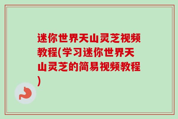 迷你世界天山灵芝视频教程(学习迷你世界天山灵芝的简易视频教程)