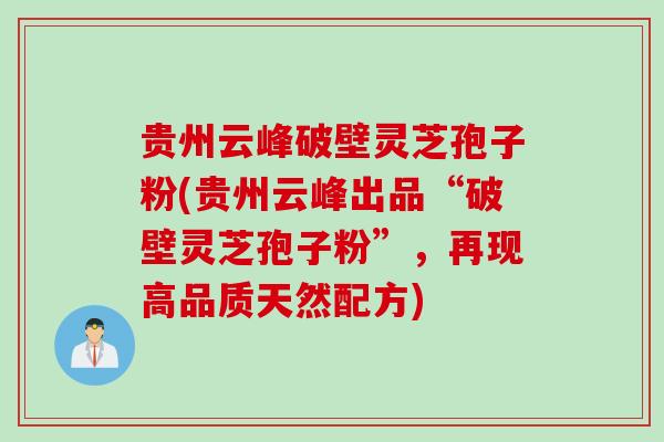 贵州云峰破壁灵芝孢子粉(贵州云峰出品“破壁灵芝孢子粉”，再现高品质天然配方)