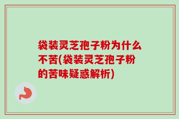 袋装灵芝孢子粉为什么不苦(袋装灵芝孢子粉的苦味疑惑解析)