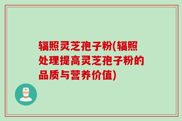 辐照灵芝孢子粉(辐照处理提高灵芝孢子粉的品质与营养价值)