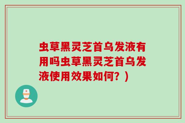 虫草黑灵芝首乌发液有用吗虫草黑灵芝首乌发液使用效果如何？)