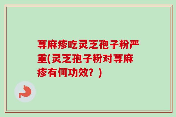 荨麻疹吃灵芝孢子粉严重(灵芝孢子粉对荨麻疹有何功效？)