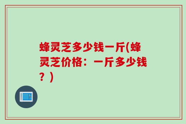 蜂灵芝多少钱一斤(蜂灵芝价格：一斤多少钱？)