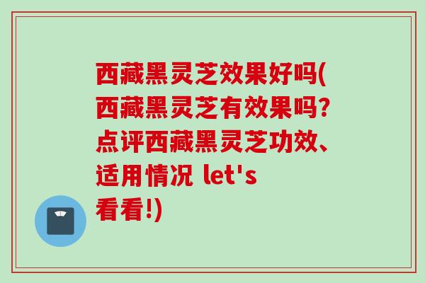 西藏黑灵芝效果好吗(西藏黑灵芝有效果吗？点评西藏黑灵芝功效、适用情况 let's看看!)