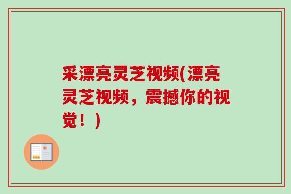 采漂亮灵芝视频(漂亮灵芝视频,震撼你的视觉!) 采漂亮灵芝视频(漂亮灵芝视频,震撼你的视觉!)