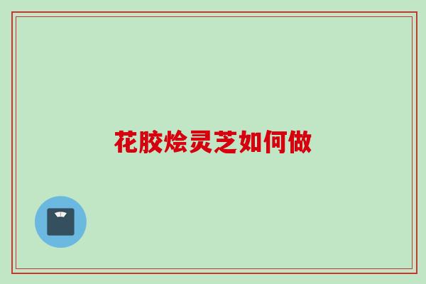 花胶烩灵芝如何做