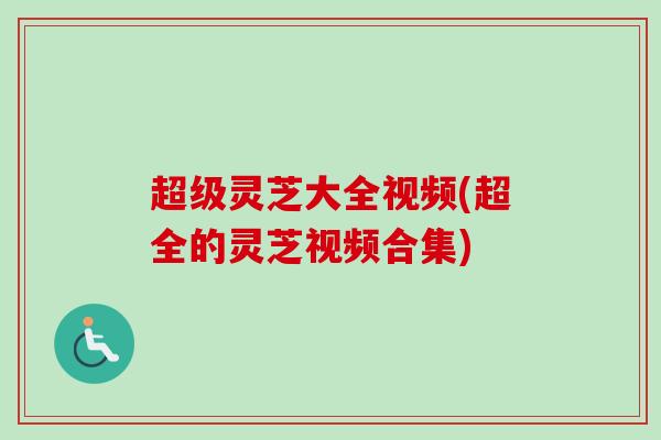 超级灵芝大全视频(超全的灵芝视频合集)