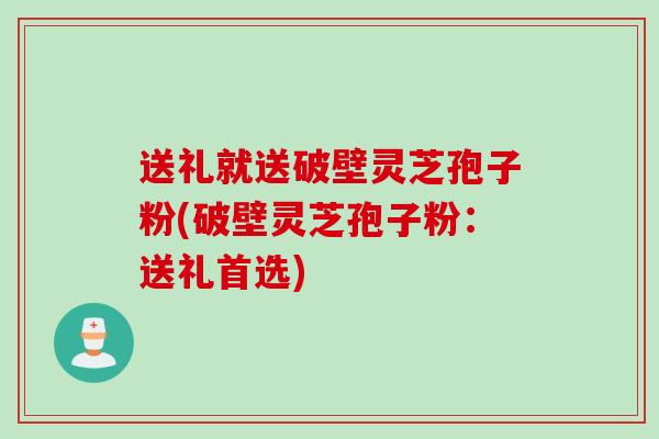 送礼就送破壁灵芝孢子粉(破壁灵芝孢子粉：送礼首选)