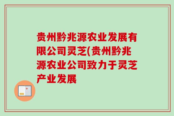 贵州黔兆源农业发展有限公司灵芝(贵州黔兆源农业公司致力于灵芝产业发展