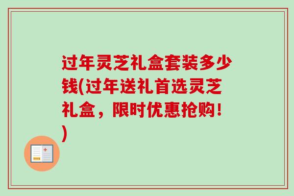 过年灵芝礼盒套装多少钱(过年送礼首选灵芝礼盒，限时优惠抢购！)