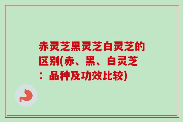 赤灵芝黑灵芝白灵芝的区别(赤、黑、白灵芝:品种及功效比较) 赤灵芝黑灵芝白灵芝的区别(赤、黑、白灵芝:品种及功效比较)