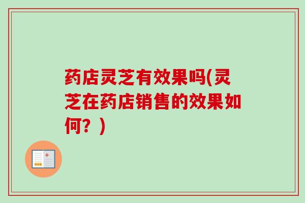 药店灵芝有效果吗(灵芝在药店销售的效果如何？)