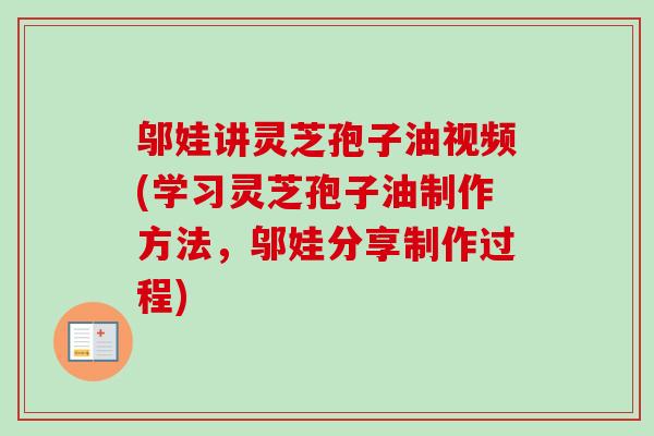 邬娃讲灵芝孢子油视频(学习灵芝孢子油制作方法，邬娃分享制作过程)
