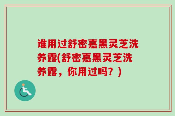 谁用过舒密嘉黑灵芝洗养露(舒密嘉黑灵芝洗养露，你用过吗？)