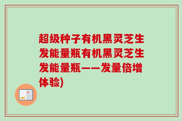 超级种子有机黑灵芝生发能量瓶有机黑灵芝生发能量瓶——发量倍增体验)