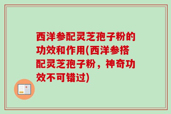西洋参配灵芝孢子粉的功效和作用(西洋参搭配灵芝孢子粉，神奇功效不可错过)