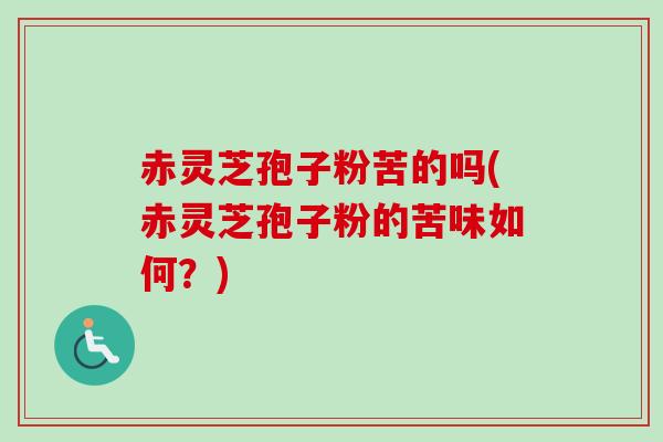 赤灵芝孢子粉苦的吗(赤灵芝孢子粉的苦味如何?) 赤灵芝孢子粉苦的吗(赤灵芝孢子粉的苦味如何?)