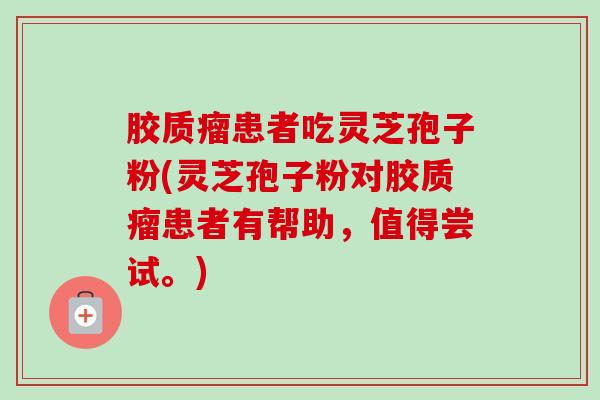 胶质瘤患者吃灵芝孢子粉(灵芝孢子粉对胶质瘤患者有帮助，值得尝试。)