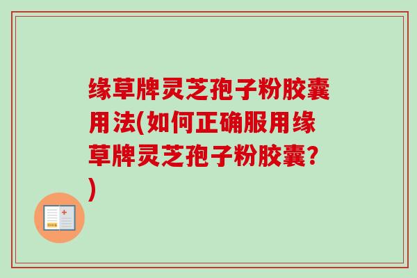 缘草牌灵芝孢子粉胶囊用法(如何正确服用缘草牌灵芝孢子粉胶囊？)