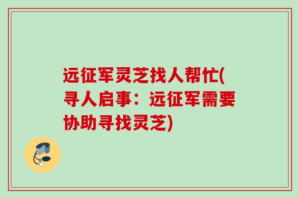 远征军灵芝找人帮忙(寻人启事：远征军需要协助寻找灵芝)