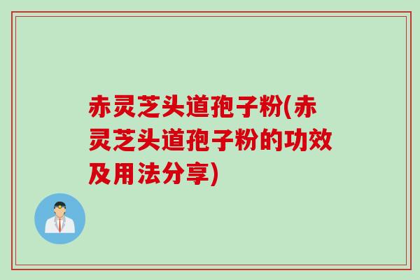 赤灵芝头道孢子粉(赤灵芝头道孢子粉的功效及用法分享)
