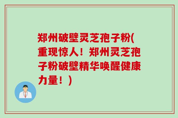 郑州破壁灵芝孢子粉(重现惊人！郑州灵芝孢子粉破壁精华唤醒健康力量！)