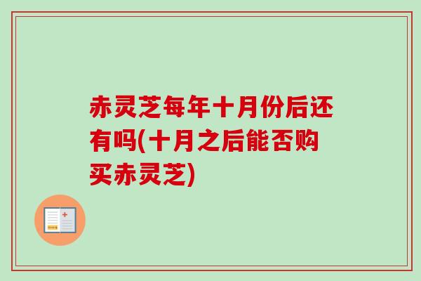 赤灵芝每年十月份后还有吗(十月之后能否购买赤灵芝)