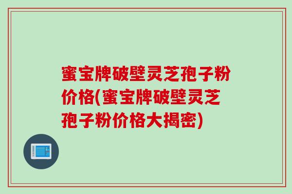 蜜宝牌破壁灵芝孢子粉价格(蜜宝牌破壁灵芝孢子粉价格大揭密) 蜜宝牌破壁灵芝孢子粉价格(蜜宝牌破壁灵芝孢子粉价格大揭密)