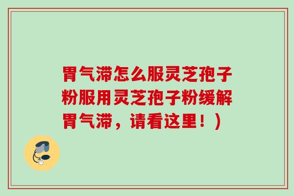 胃气滞怎么服灵芝孢子粉服用灵芝孢子粉缓解胃气滞,请看这里!) 胃气滞怎么服灵芝孢子粉服用灵芝孢子粉缓解胃气滞,请看这里!)