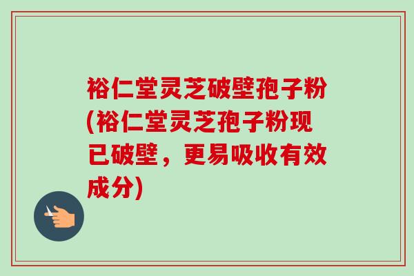 裕仁堂灵芝破壁孢子粉(裕仁堂灵芝孢子粉现已破壁，更易吸收有效成分)