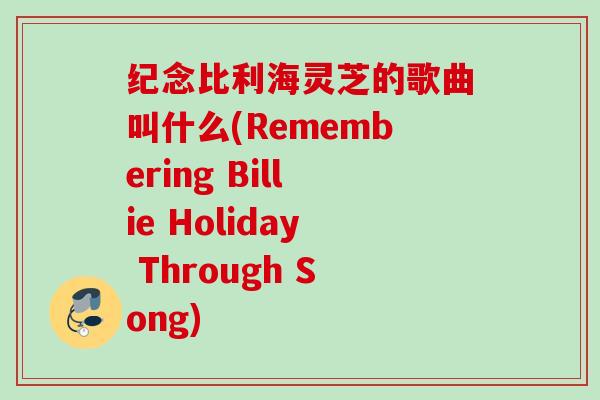 纪念比利海灵芝的歌曲叫什么(Remembering Billie Holiday Through Song)