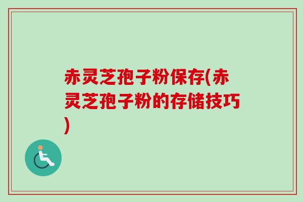 赤灵芝孢子粉保存(赤灵芝孢子粉的存储技巧) 赤灵芝孢子粉保存(赤灵芝孢子粉的存储技巧)