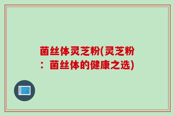 菌丝体灵芝粉(灵芝粉：菌丝体的健康之选)