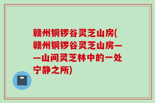 赣州铜锣谷灵芝山房(赣州铜锣谷灵芝山房——山间灵芝林中的一处宁静之所)
