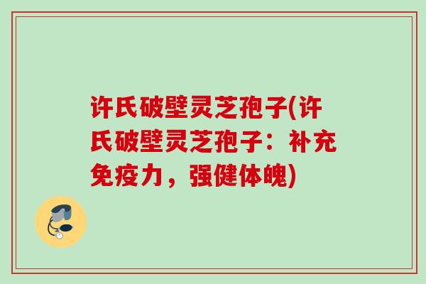 许氏破壁灵芝孢子(许氏破壁灵芝孢子：补充免疫力，强健体魄)