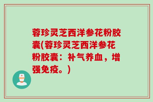 蓉珍灵芝西洋参花粉胶囊(蓉珍灵芝西洋参花粉胶囊：补气养血，增强免疫。)