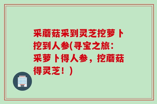采蘑菇采到灵芝挖萝卜挖到人参(寻宝之旅：采萝卜得人参，挖蘑菇得灵芝！)