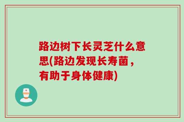 路边树下长灵芝什么意思(路边发现长寿菌，有助于身体健康)