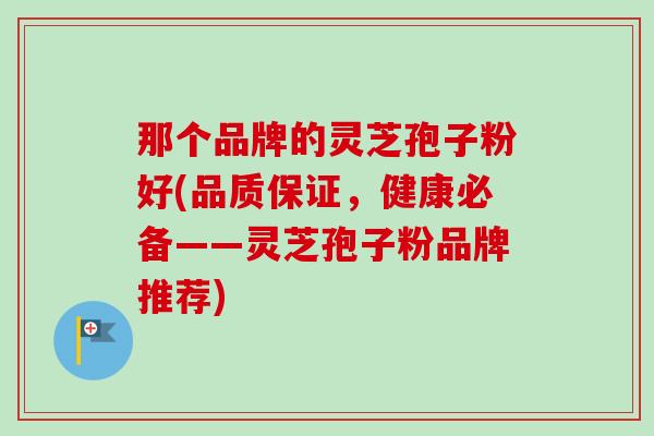 那个品牌的灵芝孢子粉好(品质保证,健康必备——灵芝孢子粉品牌推荐) 那个品牌的灵芝孢子粉好(品质保证,健康必备——灵芝孢子粉品牌推荐)