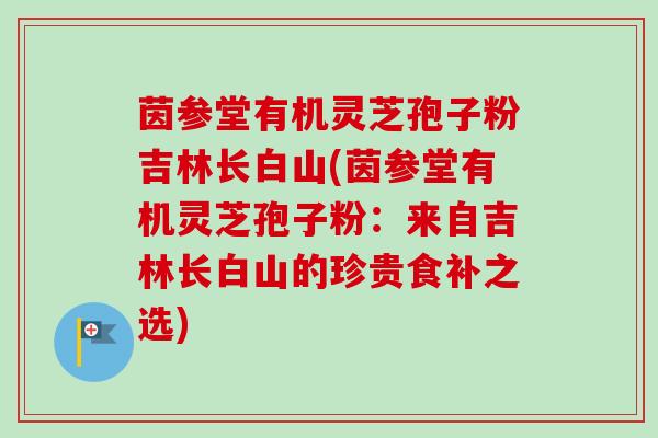 茵参堂有机灵芝孢子粉吉林长白山(茵参堂有机灵芝孢子粉:来自吉林长白山的珍贵食补之选) 茵参堂有机灵芝孢子粉吉林长白山(茵参堂有机灵芝孢子粉:来自吉林长白山的珍贵食补之选)