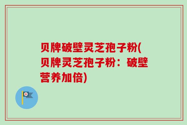 贝牌破壁灵芝孢子粉(贝牌灵芝孢子粉：破壁营养加倍)