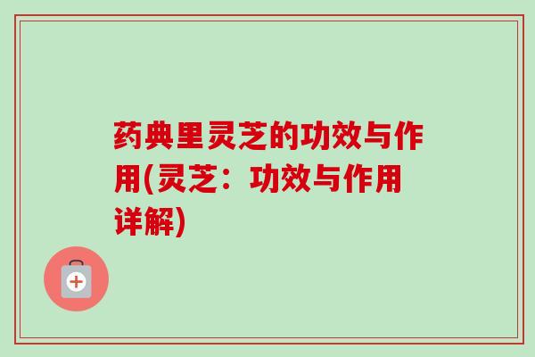 药典里灵芝的功效与作用(灵芝:功效与作用详解) 药典里灵芝的功效与作用(灵芝:功效与作用详解)