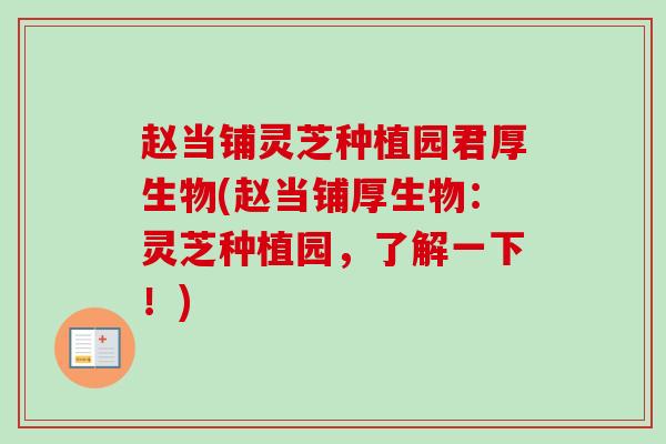 赵当铺灵芝种植园君厚生物(赵当铺厚生物:灵芝种植园,了解一下!) 赵当铺灵芝种植园君厚生物(赵当铺厚生物:灵芝种植园,了解一下!)