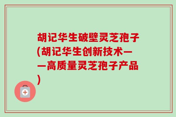 胡记华生破壁灵芝孢子(胡记华生创新技术——高质量灵芝孢子产品)