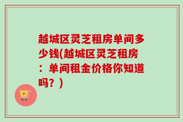 越城区灵芝租房单间多少钱(越城区灵芝租房：单间租金价格你知道吗？)