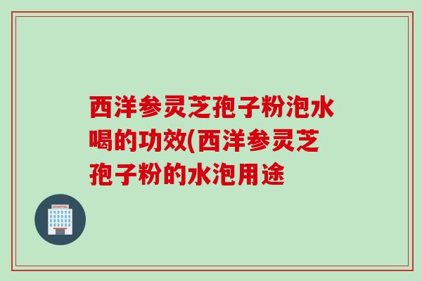 西洋参灵芝孢子粉泡水喝的功效(西洋参灵芝孢子粉的水泡用途